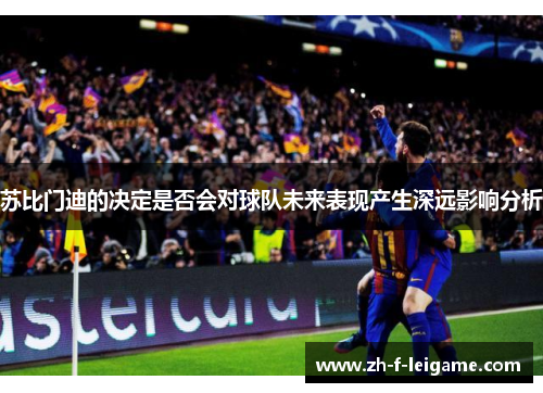 苏比门迪的决定是否会对球队未来表现产生深远影响分析
