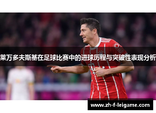 莱万多夫斯基在足球比赛中的进球历程与突破性表现分析