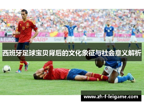 西班牙足球宝贝背后的文化象征与社会意义解析