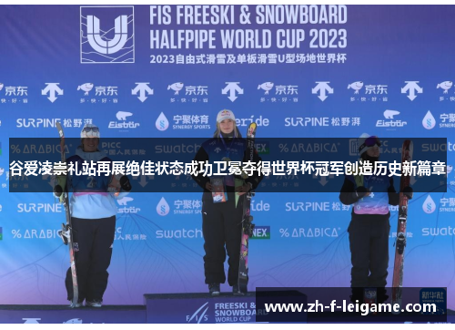 谷爱凌崇礼站再展绝佳状态成功卫冕夺得世界杯冠军创造历史新篇章