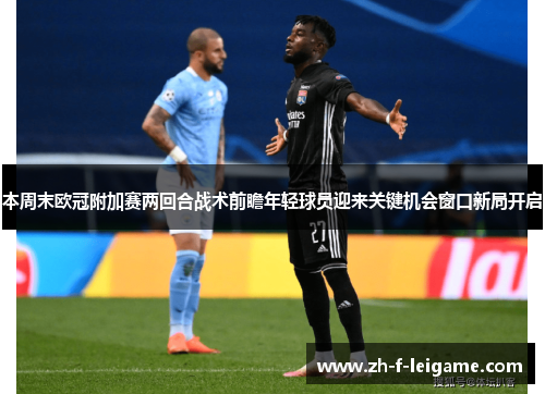 本周末欧冠附加赛两回合战术前瞻年轻球员迎来关键机会窗口新局开启