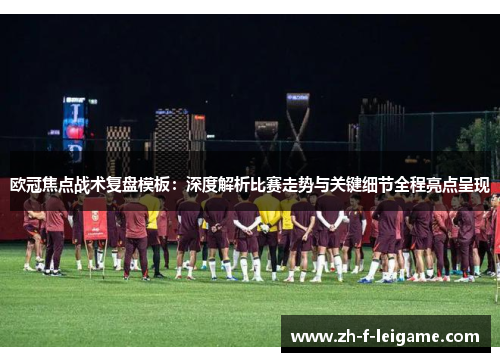 欧冠焦点战术复盘模板:深度解析比赛走势与关键细节全程亮点呈现 欧冠焦点战术复盘模板:深度解析比赛走势与关键细节全程亮点呈现