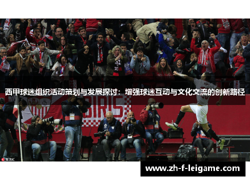 西甲球迷组织活动策划与发展探讨:增强球迷互动与文化交流的创新路径 西甲球迷组织活动策划与发展探讨:增强球迷互动与文化交流的创新路径
