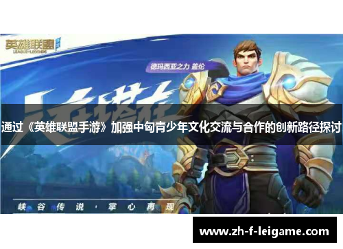 通过《英雄联盟手游》加强中匈青少年文化交流与合作的创新路径探讨 通过《英雄联盟手游》加强中匈青少年文化交流与合作的创新路径探讨