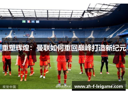 重塑辉煌：曼联如何重回巅峰打造新纪元