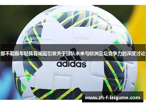 那不勒斯年轻阵容崛起引发关于球队未来与欧洲足坛竞争力的深度讨论 那不勒斯年轻阵容崛起引发关于球队未来与欧洲足坛竞争力的深度讨论