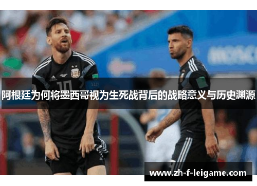 阿根廷为何将墨西哥视为生死战背后的战略意义与历史渊源