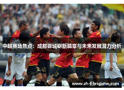中超赛场焦点:成都蓉城崭新篇章与未来发展潜力分析 中超赛场焦点:成都蓉城崭新篇章与未来发展潜力分析