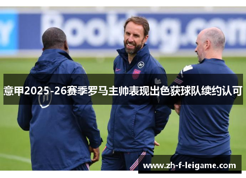 意甲2025-26赛季罗马主帅表现出色获球队续约认可 意甲2025-26赛季罗马主帅表现出色获球队续约认可