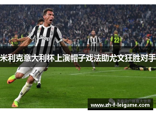 米利克意大利杯上演帽子戏法助尤文狂胜对手 米利克意大利杯上演帽子戏法助尤文狂胜对手