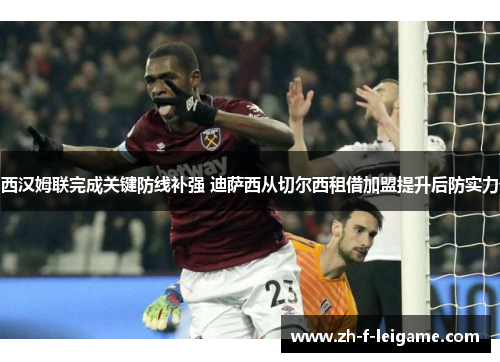 西汉姆联完成关键防线补强 迪萨西从切尔西租借加盟提升后防实力 西汉姆联完成关键防线补强 迪萨西从切尔西租借加盟提升后防实力