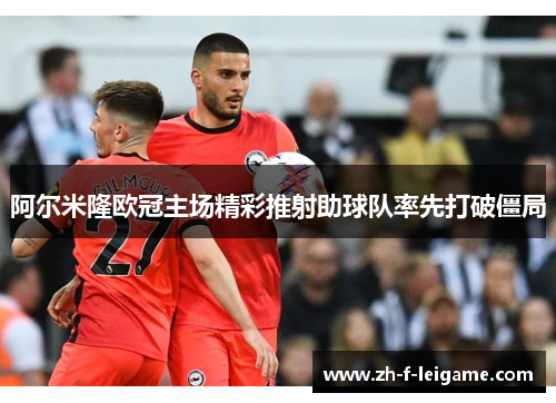 阿尔米隆欧冠主场精彩推射助球队率先打破僵局