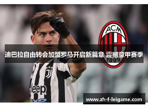 迪巴拉自由转会加盟罗马开启新篇章 震撼意甲赛季 迪巴拉自由转会加盟罗马开启新篇章 震撼意甲赛季