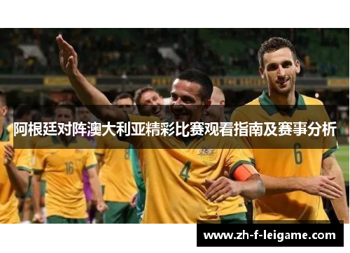 阿根廷对阵澳大利亚精彩比赛观看指南及赛事分析