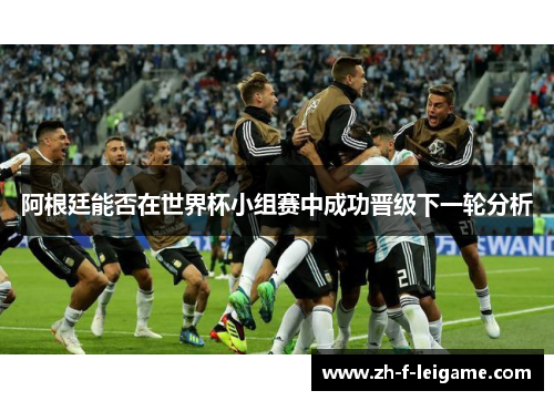 阿根廷能否在世界杯小组赛中成功晋级下一轮分析