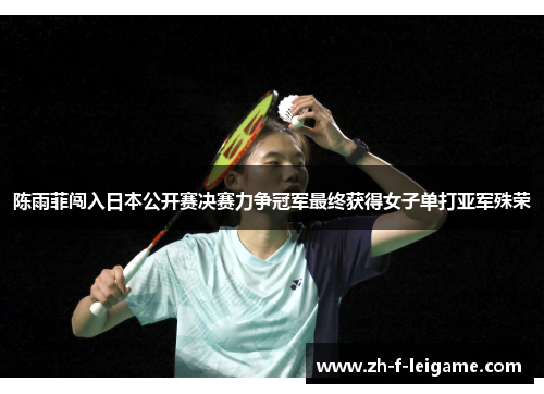 陈雨菲闯入日本公开赛决赛力争冠军最终获得女子单打亚军殊荣