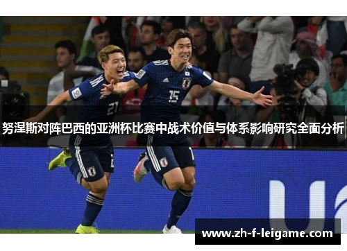 努涅斯对阵巴西的亚洲杯比赛中战术价值与体系影响研究全面分析 努涅斯对阵巴西的亚洲杯比赛中战术价值与体系影响研究全面分析