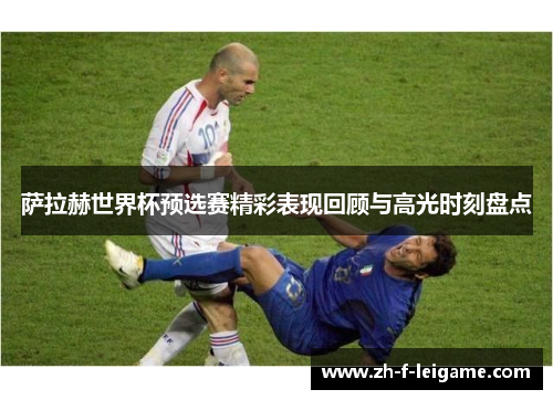 萨拉赫世界杯预选赛精彩表现回顾与高光时刻盘点 萨拉赫世界杯预选赛精彩表现回顾与高光时刻盘点