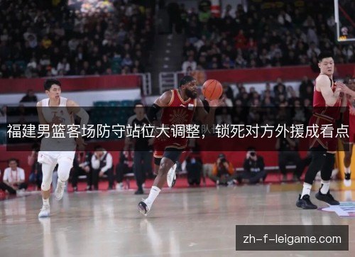 福建男篮客场防守站位大调整，锁死对方外援成看点