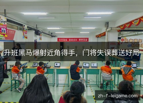 升班黑马爆射近角得手，门将失误葬送好局