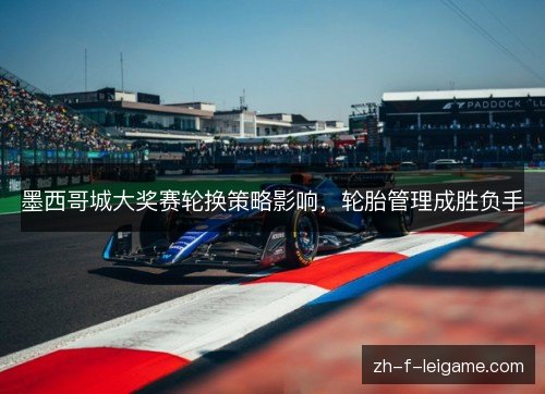 墨西哥城大奖赛轮换策略影响,轮胎管理成胜负手 墨西哥城大奖赛轮换策略影响,轮胎管理成胜负手