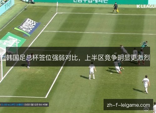 韩国足总杯签位强弱对比,上半区竞争明显更激烈 韩国足总杯签位强弱对比,上半区竞争明显更激烈